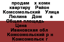 продам 2-х комн.квартиру › Район ­ Комсомольский › Улица ­ Люлина › Дом ­ 34а › Общая площадь ­ 49 › Цена ­ 720 000 - Ивановская обл., Комсомольский р-н, Комсомольск г. Недвижимость » Квартиры продажа   . Ивановская обл.